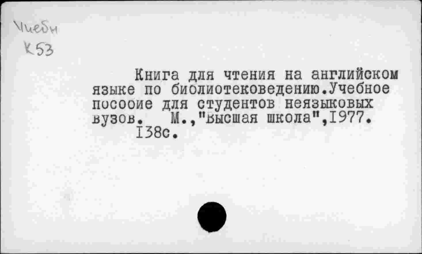 ﻿<53
Книга для чтения на английском языке по биолиотековедению.Учебное посооие для студентов неязыковых вузов. М.,"ъысшая школа”,1977. 138с.